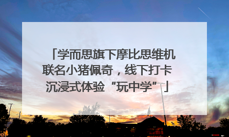 学而思旗下摩比思维机联名小猪佩奇，线下打卡沉浸式体验“玩中学”
