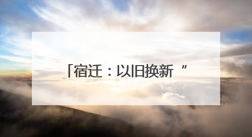 宿迁：以旧换新“换”出绿色新生活