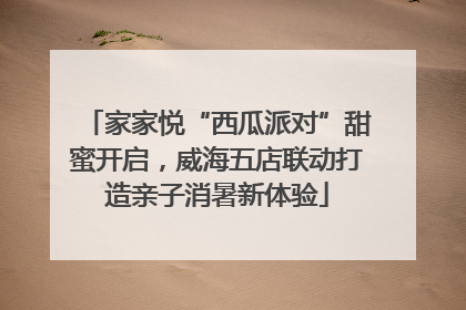 家家悦“西瓜派对”甜蜜开启，威海五店联动打造亲子消暑新体验