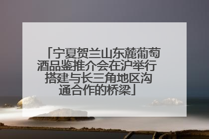 宁夏贺兰山东麓葡萄酒品鉴推介会在沪举行 搭建与长三角地区沟通合作的桥梁