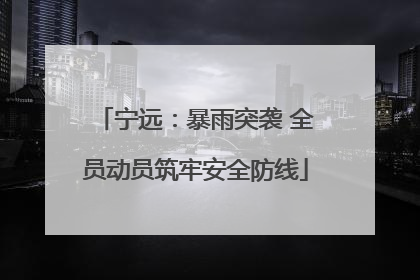 宁远：暴雨突袭 全员动员筑牢安全防线