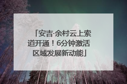 安吉·余村云上索道开通！6分钟激活区域发展新动能