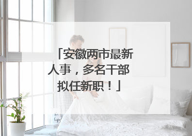 安徽两市最新人事，多名干部拟任新职！