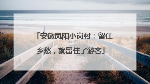 安徽凤阳小岗村：留住乡愁，就留住了游客