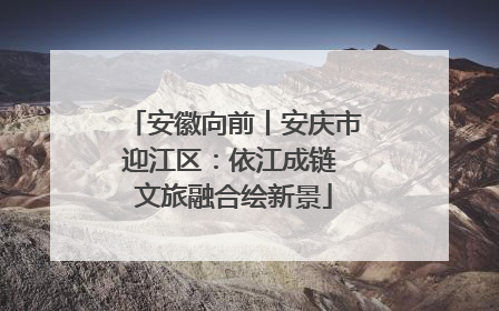 安徽向前丨安庆市迎江区：依江成链 文旅融合绘新景