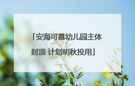 安海可慕幼儿园主体封顶 计划明秋投用