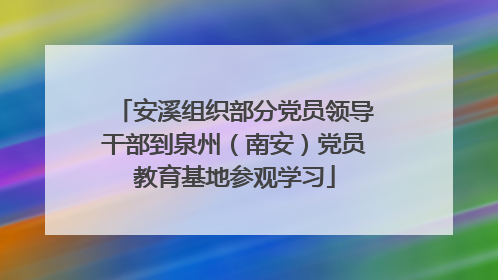 安溪组织部分党员领导干部到泉州（南安）党员教育基地参观学习