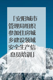 安阳城市管理局组织参加住房城乡建设领域安全生产信息员培训