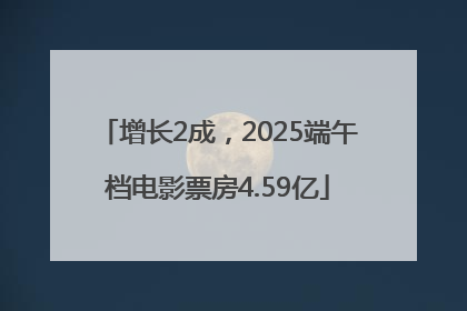 增长2成，2025端午档电影票房4.59亿