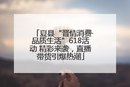 夏县“晋情消费·品质生活”618活动 精彩来袭，直播带货引爆热潮