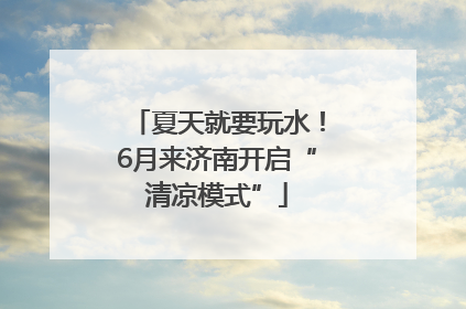 夏天就要玩水！6月来济南开启“清凉模式”