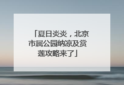 夏日炎炎，北京市属公园纳凉及赏莲攻略来了