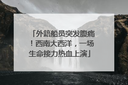 外籍船员突发腹痛！西南大西洋，一场生命接力热血上演