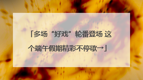 多场“好戏”轮番登场 这个端午假期精彩不停歇→