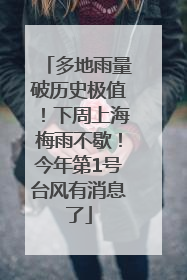 多地雨量破历史极值！下周上海梅雨不歇！今年第1号台风有消息了