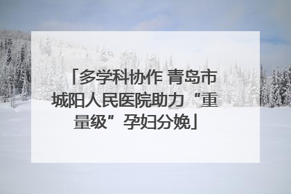 多学科协作 青岛市城阳人民医院助力“重量级”孕妇分娩