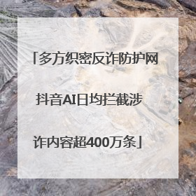 多方织密反诈防护网 抖音AI日均拦截涉诈内容超400万条