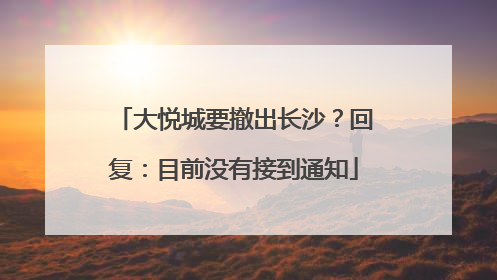 大悦城要撤出长沙？回复：目前没有接到通知