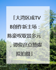 大湾区成TVB创作新主场：陈豪叹取景多元，谭俊彦点赞虚拟拍摄