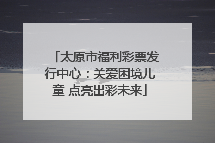 太原市福利彩票发行中心：关爱困境儿童 点亮出彩未来