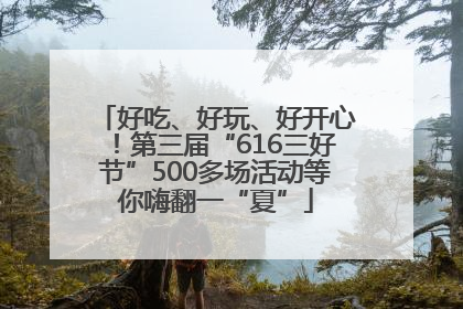好吃、好玩、好开心！第三届“616三好节”500多场活动等你嗨翻一“夏”