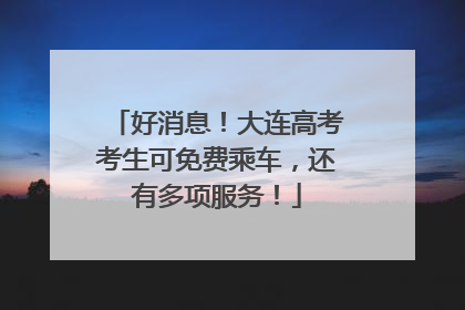 好消息！大连高考考生可免费乘车，还有多项服务！