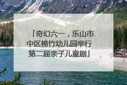 奇幻六一，乐山市中区棉竹幼儿园举行第二届亲子儿童剧