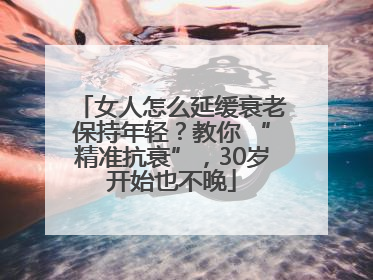女人怎么延缓衰老保持年轻？教你 “精准抗衰”，30岁开始也不晚