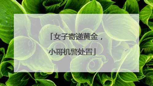 女子寄递黄金，小哥机警处置