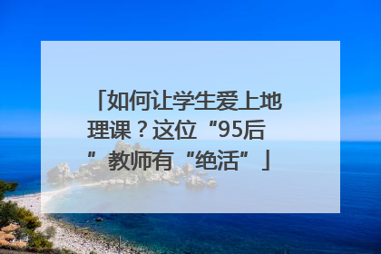 如何让学生爱上地理课？这位“95后”教师有“绝活”