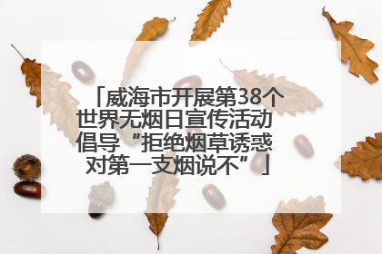 威海市开展第38个世界无烟日宣传活动 倡导“拒绝烟草诱惑 对第一支烟说不”