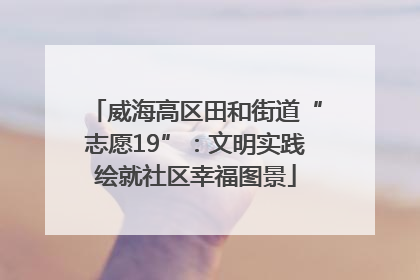 威海高区田和街道“志愿19”：文明实践绘就社区幸福图景