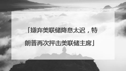 嫌弃美联储降息太迟，特朗普再次抨击美联储主席