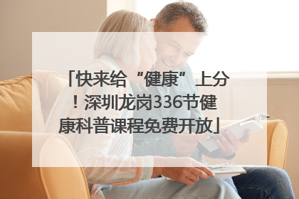 快来给“健康”上分！深圳龙岗336节健康科普课程免费开放