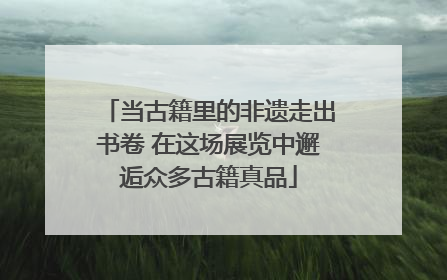 当古籍里的非遗走出书卷 在这场展览中邂逅众多古籍真品