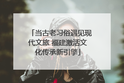 当古老习俗遇见现代文旅 福建激活文化传承新引擎