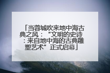 当蓉城吹来地中海古典之风：“文明的史诗：来自地中海的古典雕塑艺术”正式启幕