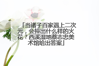 当诸子百家遇上二次元，会撞出什么样的火花？西溪湿地蔡志忠美术馆给出答案
