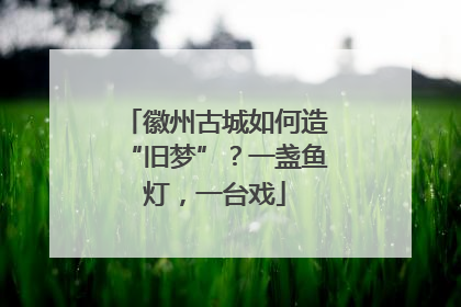 徽州古城如何造“旧梦”？一盏鱼灯，一台戏