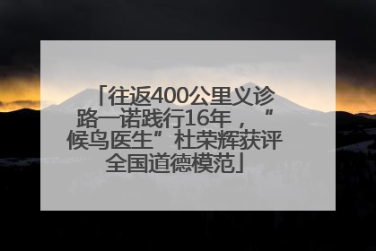 往返400公里义诊路一诺践行16年，“候鸟医生”杜荣辉获评全国道德模范