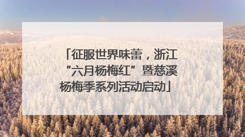 征服世界味蕾，浙江“六月杨梅红”暨慈溪杨梅季系列活动启动