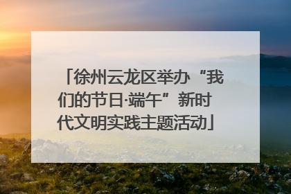 徐州云龙区举办“我们的节日·端午”新时代文明实践主题活动
