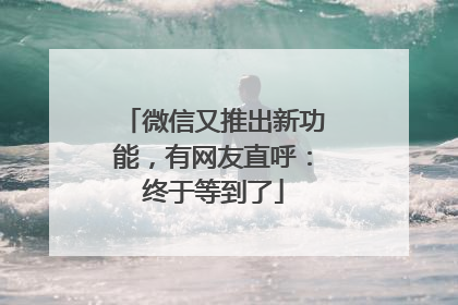 微信又推出新功能，有网友直呼：终于等到了