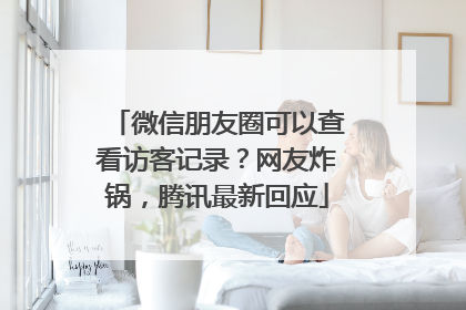 微信朋友圈可以查看访客记录？网友炸锅，腾讯最新回应