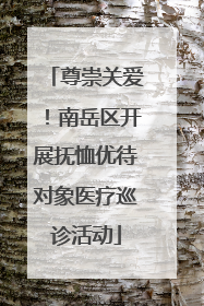 尊崇关爱！南岳区开展抚恤优待对象医疗巡诊活动