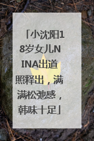 小沈阳18岁女儿NINA出道照释出，满满松弛感，韩味十足