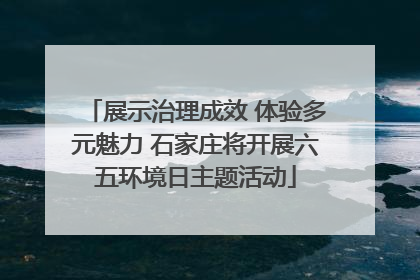 展示治理成效 体验多元魅力 石家庄将开展六五环境日主题活动