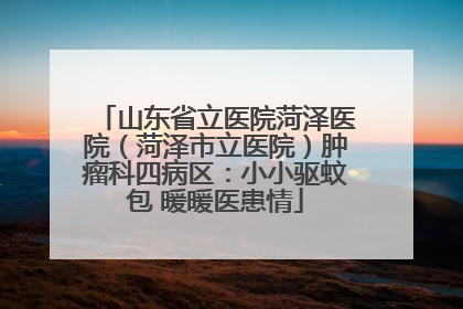山东省立医院菏泽医院（菏泽市立医院）肿瘤科四病区：小小驱蚊包 暖暖医患情