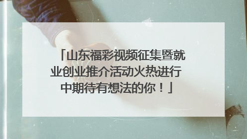 山东福彩视频征集暨就业创业推介活动火热进行中期待有想法的你！