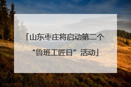 山东枣庄将启动第二个“鲁班工匠日”活动